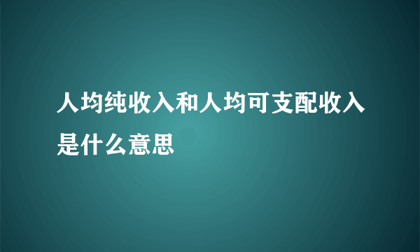 人均纯收入和人均可支配收入是什么意思