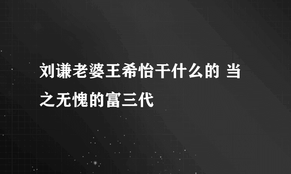 刘谦老婆王希怡干什么的 当之无愧的富三代