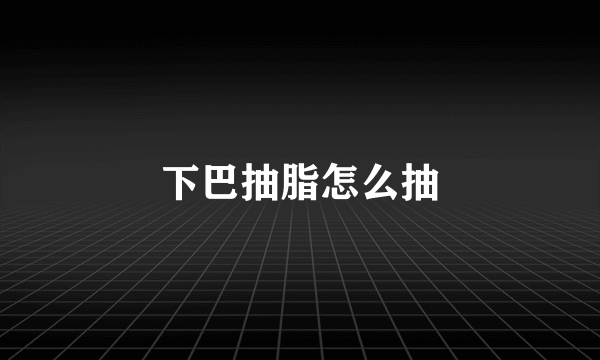 下巴抽脂怎么抽