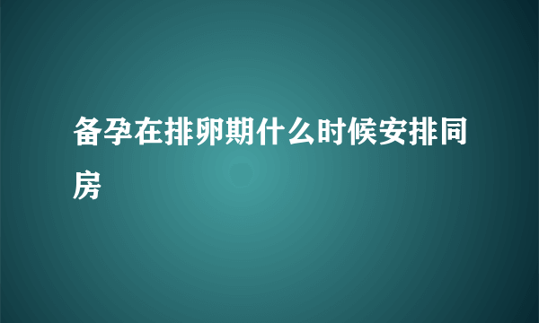 备孕在排卵期什么时候安排同房