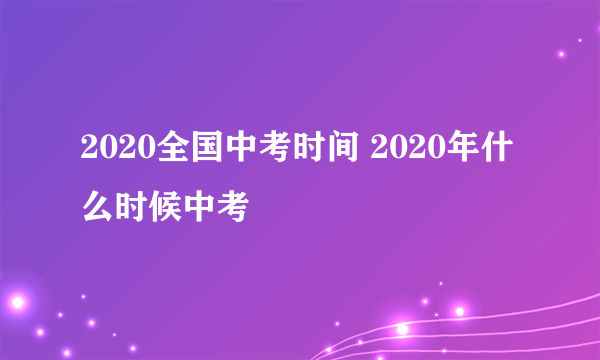 2020全国中考时间 2020年什么时候中考