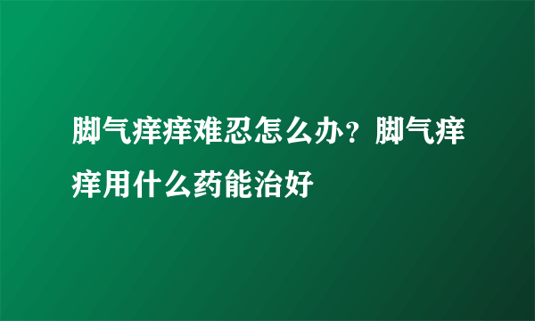 脚气痒痒难忍怎么办？脚气痒痒用什么药能治好