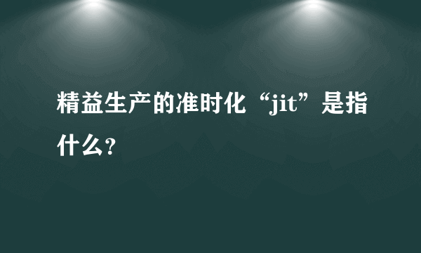 精益生产的准时化“jit”是指什么？