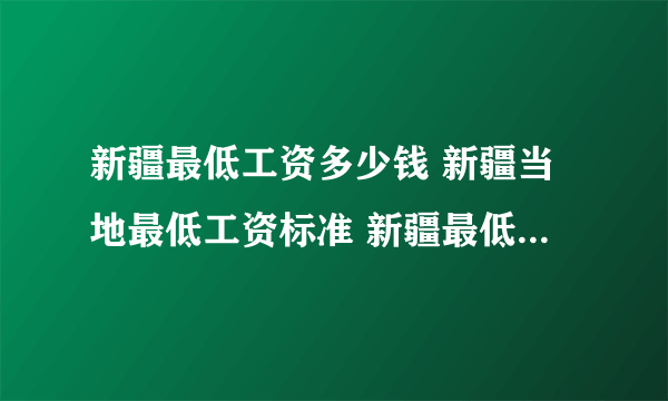 新疆最低工资多少钱 新疆当地最低工资标准 新疆最低工资标准2022