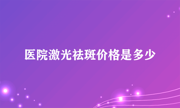 医院激光祛斑价格是多少