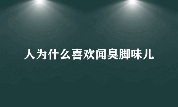 人为什么喜欢闻臭脚味儿