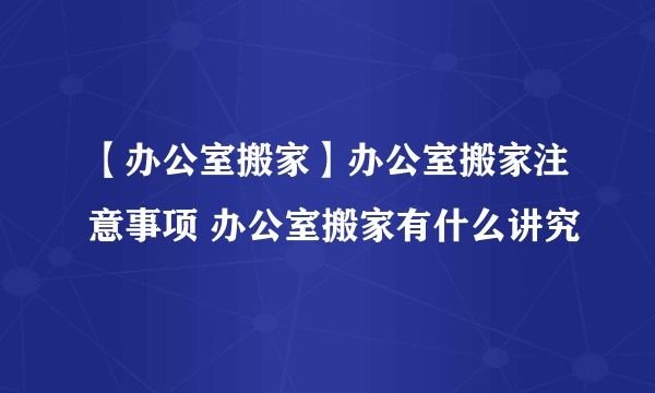 【办公室搬家】办公室搬家注意事项 办公室搬家有什么讲究