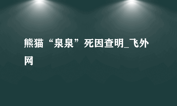 熊猫“泉泉”死因查明_飞外网