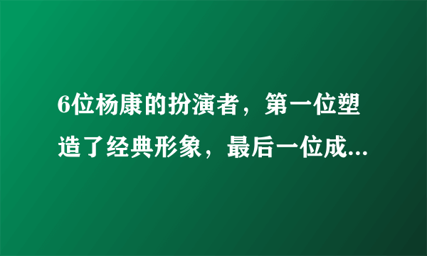 6位杨康的扮演者，第一位塑造了经典形象，最后一位成了表情包