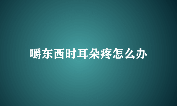 嚼东西时耳朵疼怎么办