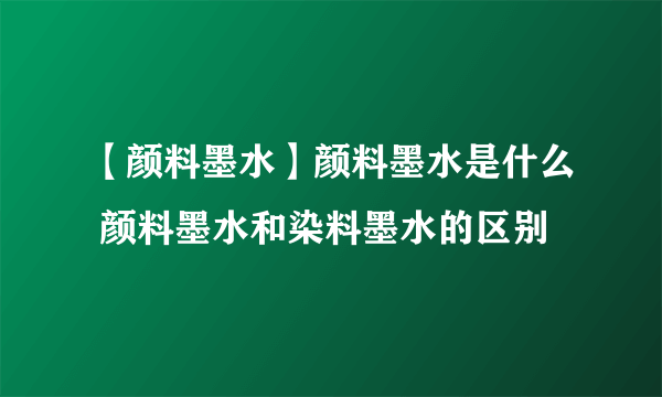 【颜料墨水】颜料墨水是什么 颜料墨水和染料墨水的区别