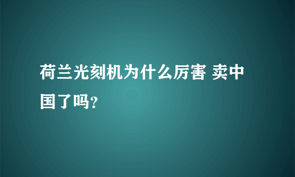 荷兰光刻机为什么厉害 卖中国了吗？