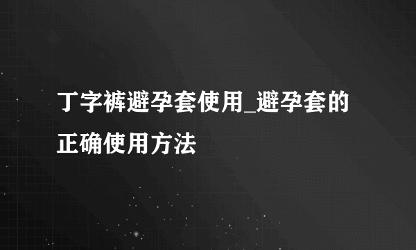 丁字裤避孕套使用_避孕套的正确使用方法