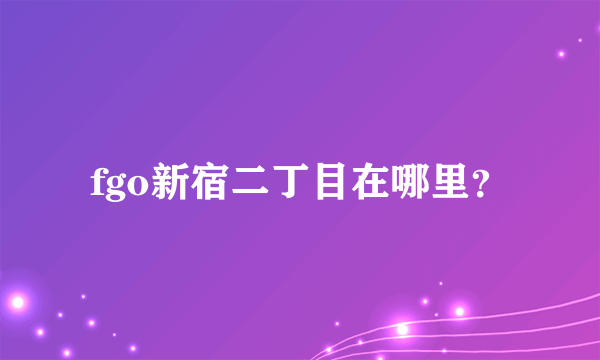 fgo新宿二丁目在哪里？