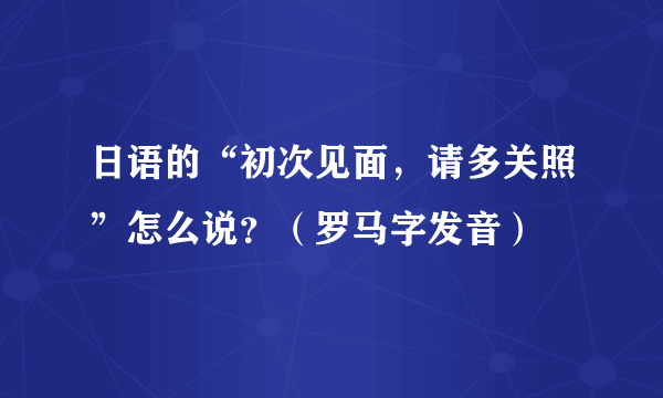 日语的“初次见面，请多关照”怎么说？（罗马字发音）