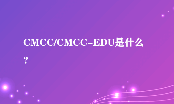 CMCC/CMCC-EDU是什么？