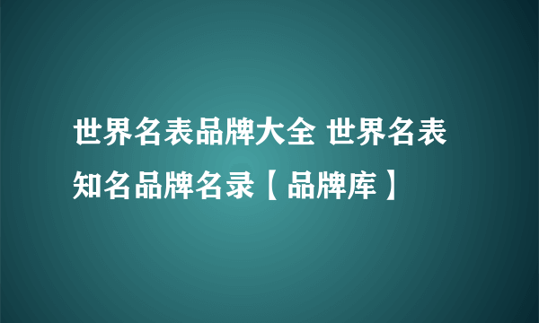 世界名表品牌大全 世界名表知名品牌名录【品牌库】