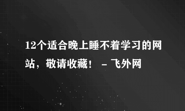 12个适合晚上睡不着学习的网站，敬请收藏！ - 飞外网