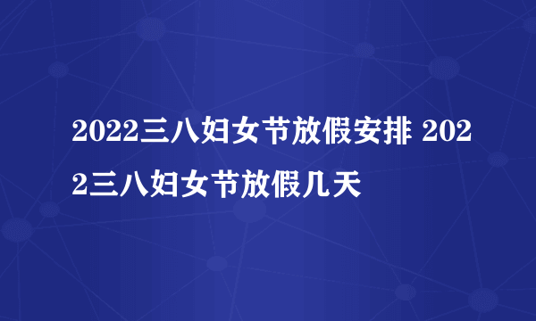 2022三八妇女节放假安排 2022三八妇女节放假几天