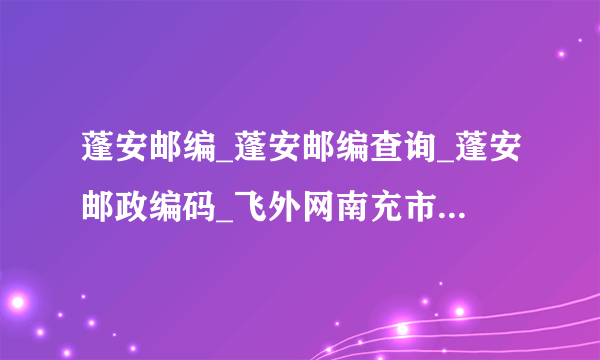 蓬安邮编_蓬安邮编查询_蓬安邮政编码_飞外网南充市蓬安县邮编大全