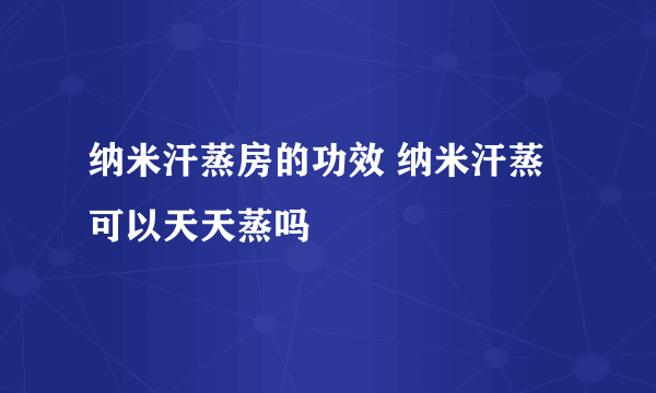 纳米汗蒸房的功效 纳米汗蒸可以天天蒸吗