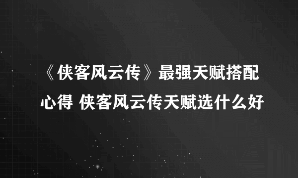 《侠客风云传》最强天赋搭配心得 侠客风云传天赋选什么好