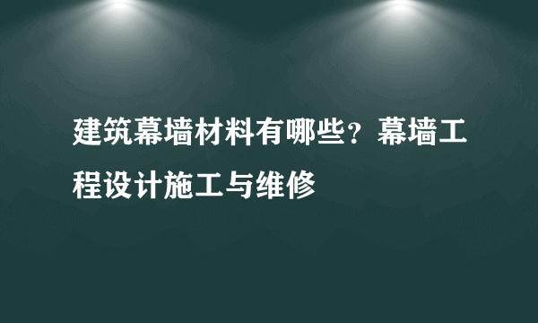 建筑幕墙材料有哪些？幕墙工程设计施工与维修