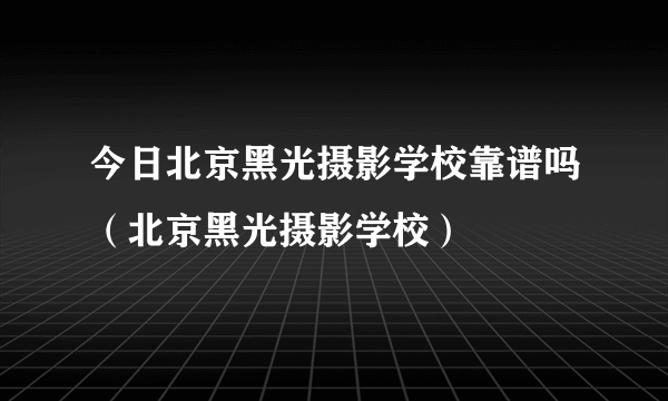 今日北京黑光摄影学校靠谱吗（北京黑光摄影学校）