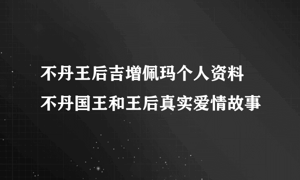 不丹王后吉增佩玛个人资料 不丹国王和王后真实爱情故事