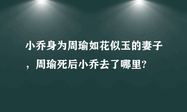 小乔身为周瑜如花似玉的妻子，周瑜死后小乔去了哪里?