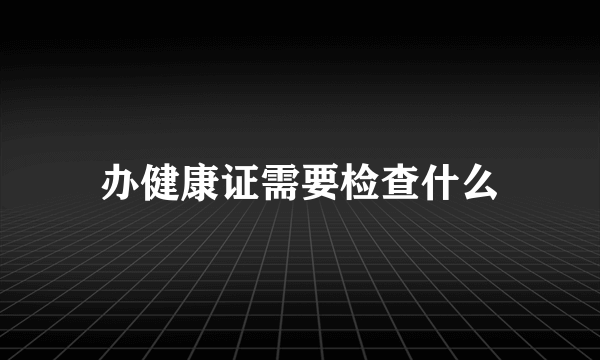 办健康证需要检查什么