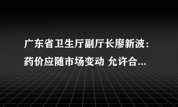 广东省卫生厅副厅长廖新波：药价应随市场变动 允许合适的利润空间