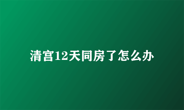 清宫12天同房了怎么办