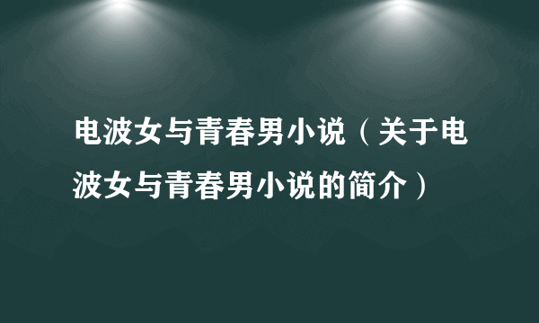 电波女与青春男小说（关于电波女与青春男小说的简介）