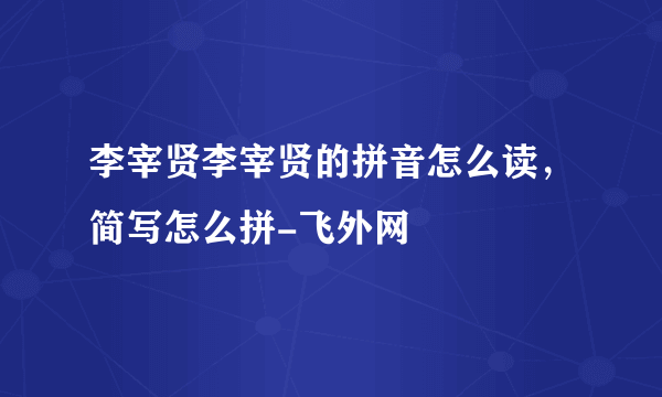 李宰贤李宰贤的拼音怎么读，简写怎么拼-飞外网