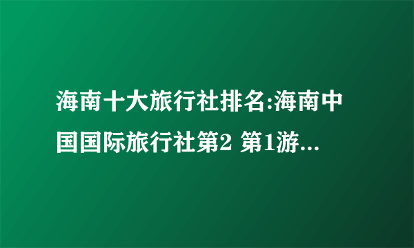 海南十大旅行社排名:海南中国国际旅行社第2 第1游业领头羊