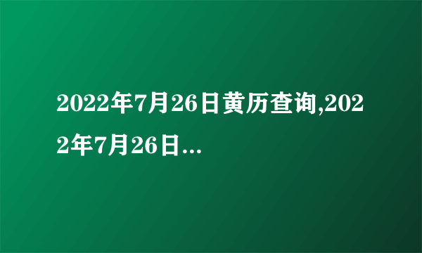 2022年7月26日黄历查询,2022年7月26日是黄道吉日吗？