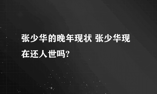 张少华的晚年现状 张少华现在还人世吗?