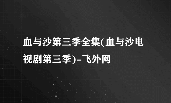 血与沙第三季全集(血与沙电视剧第三季)-飞外网