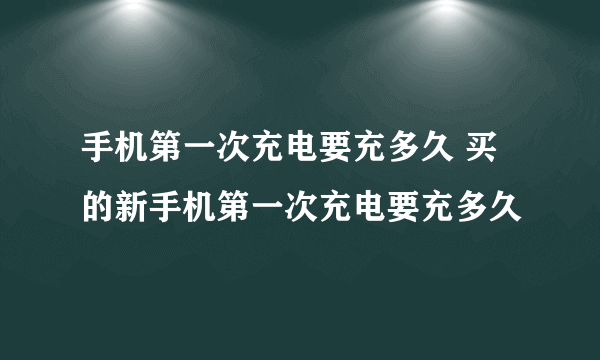 手机第一次充电要充多久 买的新手机第一次充电要充多久