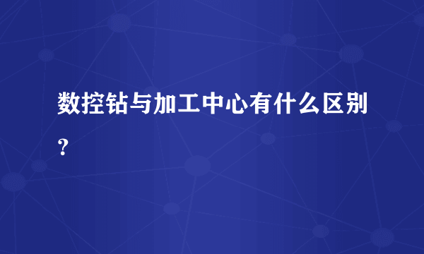 数控钻与加工中心有什么区别？