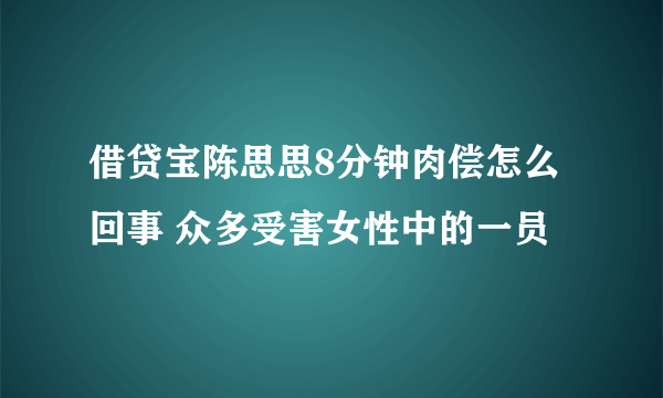 借贷宝陈思思8分钟肉偿怎么回事 众多受害女性中的一员