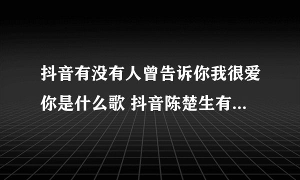 抖音有没有人曾告诉你我很爱你是什么歌 抖音陈楚生有没有人告诉你歌词