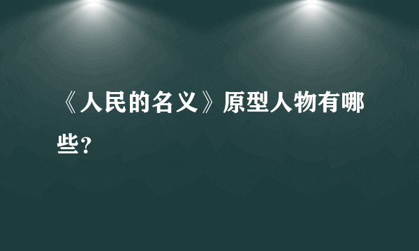 《人民的名义》原型人物有哪些？