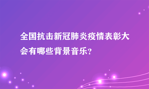 全国抗击新冠肺炎疫情表彰大会有哪些背景音乐？