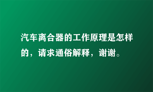 汽车离合器的工作原理是怎样的，请求通俗解释，谢谢。