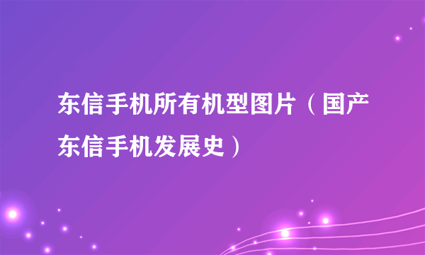 东信手机所有机型图片（国产东信手机发展史）