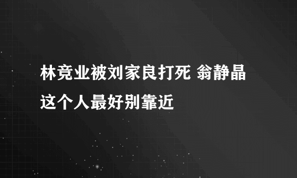 林竞业被刘家良打死 翁静晶这个人最好别靠近