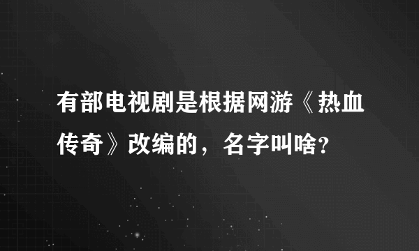 有部电视剧是根据网游《热血传奇》改编的，名字叫啥？