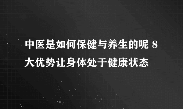 中医是如何保健与养生的呢 8大优势让身体处于健康状态